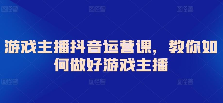 游戏主播抖音运营课，教你如何做好游戏主播_就是爱分享