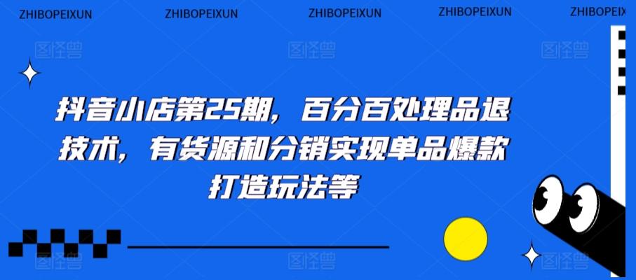 抖音小店第25期，百分百处理品退技术，有货源和分销实现单品爆款打造玩法等_就是爱分享