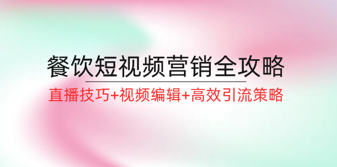 餐饮短视频营销全攻略：直播技巧+视频编辑+高效引流策略_就是爱分享