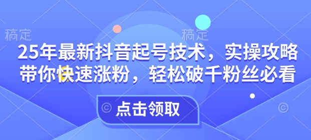 25年最新抖音起号技术，实操攻略带你快速涨粉，轻松破千粉丝必看_就是爱分享