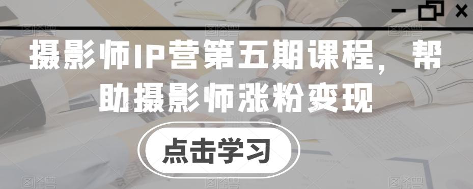 摄影师IP营第五期课程，帮助摄影师涨粉变现_就是爱分享