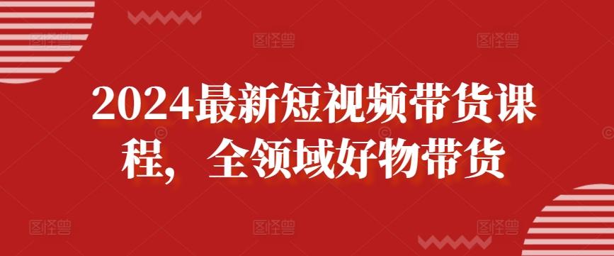 2024最新短视频带货课程，全领域好物带货_就是爱分享