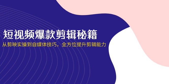 短视频爆款剪辑秘籍，从剪映实操到自媒体技巧，全方位提升剪辑能力_就是爱分享