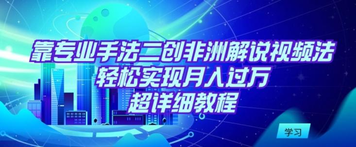 靠专业手法二创非洲解说视频玩法，轻松实现月入过万，超详细教程【揭秘】_就是爱分享