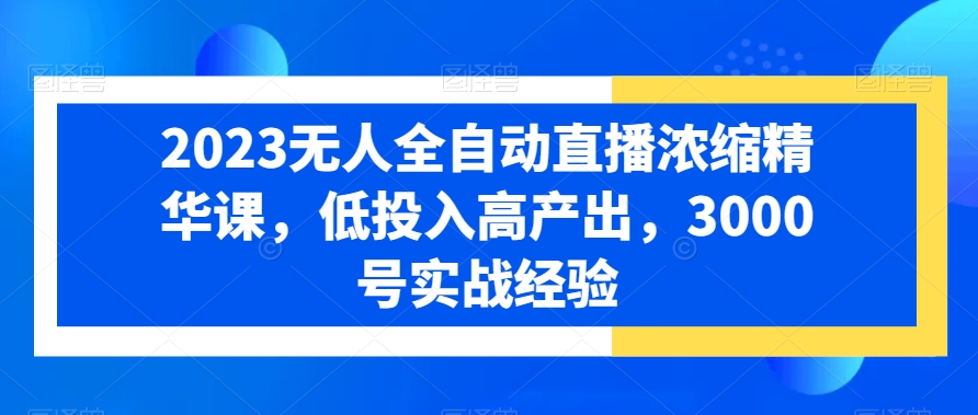 2023无人全自动直播浓缩精华课，低投入高产出，3000号实战经验_就是爱分享