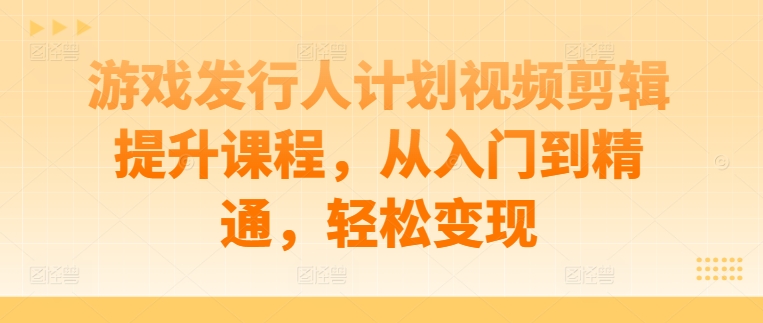 游戏发行人计划视频剪辑提升课程，从入门到精通，轻松变现_就是爱分享