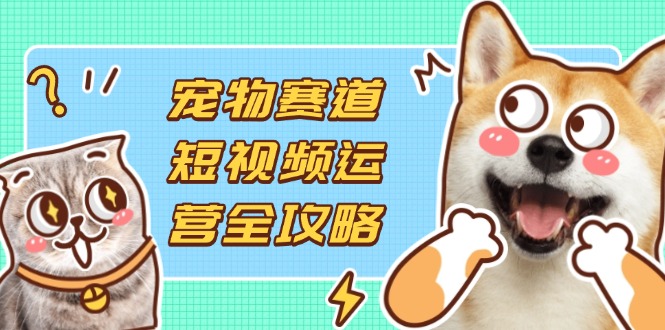 宠物赛道短视频运营全攻略，选品拍摄剪辑实操，实现流量到收益转化_就是爱分享