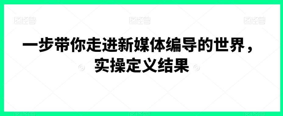 一步带你走进新媒体编导的世界，实操定义结果_就是爱分享