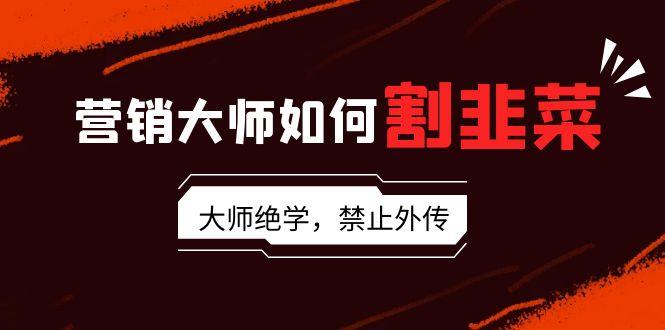 营销大师如何割韭菜：流量大师/讲故事大师/话术大师/卖货大师/成交大师/…_就是爱分享