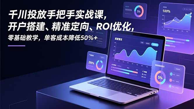 （16944期）千川投放手把手实战课，开户搭建、精准定向、ROI优化，零基础教学，单客成本降低50%+_就是爱分享
