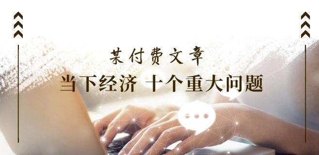 某付费文章《当下经济 十个重大问题》覆盖了大家关心的全部经济类话题_就是爱分享
