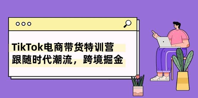 TikTok电商带货特训营，跟随时代潮流，跨境掘金(8节课_就是爱分享