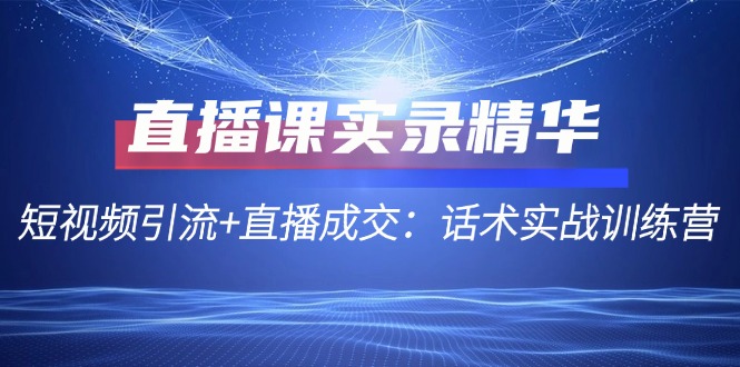 直播课实录精华：短视频引流+直播成交：话术实战训练营_就是爱分享