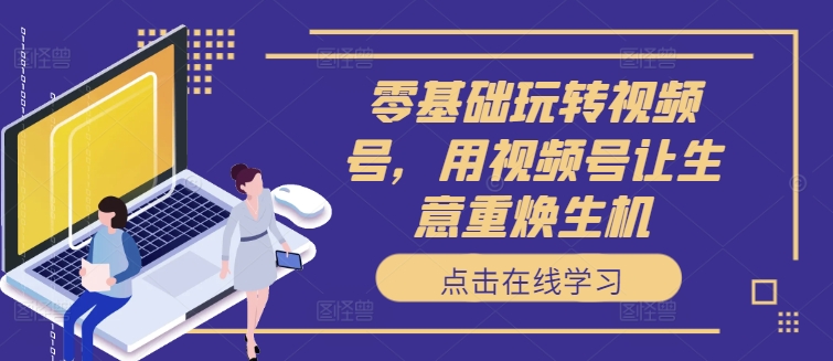 零基础玩转视频号，用视频号让生意重焕生机_就是爱分享