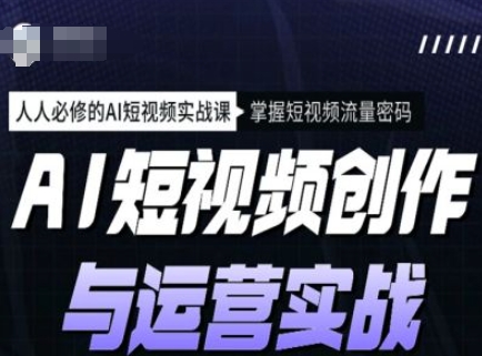 AI短视频创作与运营实战课程，人人必修的AI短视频实战课，掌握短视频流量密码_就是爱分享