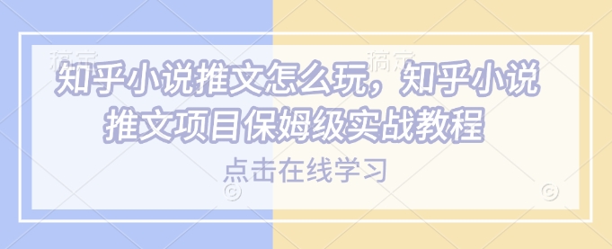 知乎小说推文怎么玩，知乎小说推文项目保姆级实战教程_就是爱分享