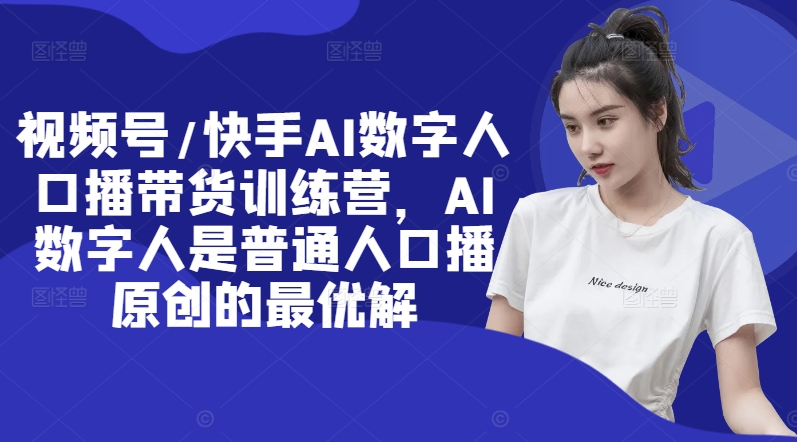 视频号/快手AI数字人口播带货训练营，AI数字人是普通人口播原创的最优解_就是爱分享