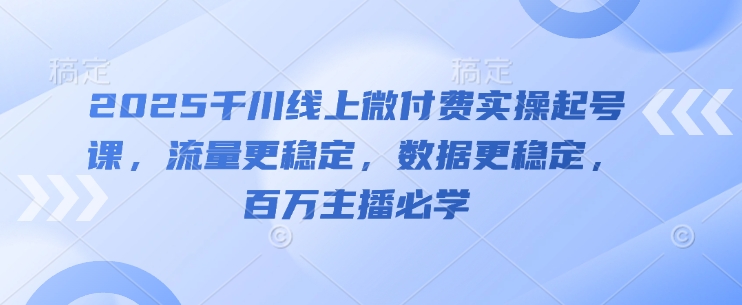 2025千川线上微付费实操起号课，流量更稳定，数据更稳定，百万主播必学_就是爱分享