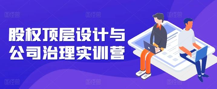 股权顶层设计与公司治理实训营，补全股权短板/守住控制权底线/熟悉4大注册信息/规避3大法律风险_就是爱分享