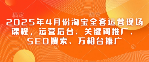 2025年4月份淘宝全套运营现场课程，运营后台、关键词推广、SEO搜索、万相台推广_就是爱分享
