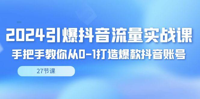 2024引爆·抖音流量实战课，手把手教你从0-1打造爆款抖音账号(27节)_就是爱分享