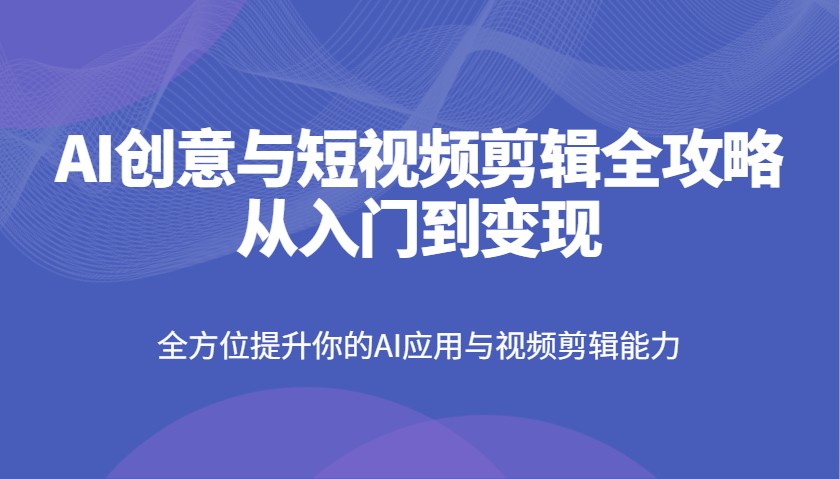 AI创意与短视频剪辑全攻略从入门到变现，全方位提升你的AI应用与视频剪辑能力_就是爱分享
