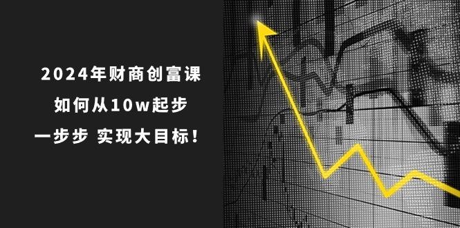 2024年 财商-创富课：如何从10w起步，一步步 实现大目标！_就是爱分享