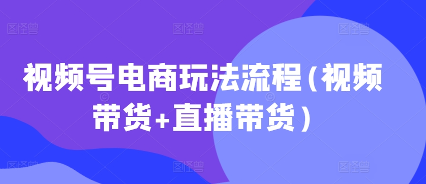 视频号电商玩法流程，视频带货+直播带货【更新2025年1月】_就是爱分享
