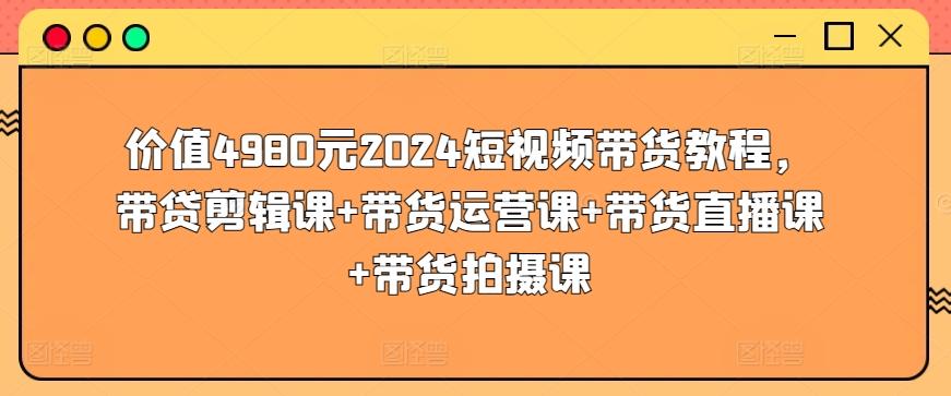 价值4980元2024短视频带货教程，带贷剪辑课+带货运营课+带货直播课+带货拍摄课_就是爱分享