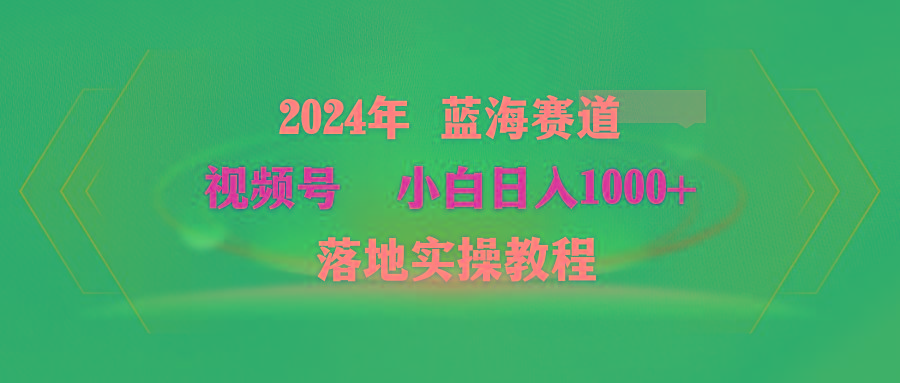 (9515期)2024年蓝海赛道 视频号  小白日入1000+ 落地实操教程_就是爱分享