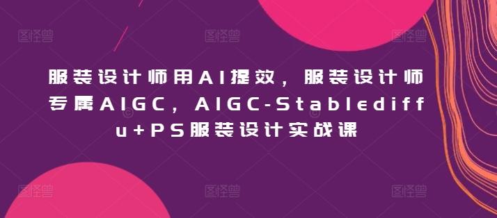 服装设计师用AI提效，服装设计师专属AIGC，AIGC-Stablediffu+PS服装设计实战课_就是爱分享