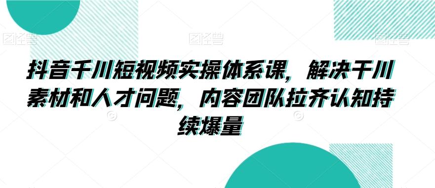抖音千川短视频实操体系课，解决干川素材和人才问题，内容团队拉齐认知持续爆量_就是爱分享