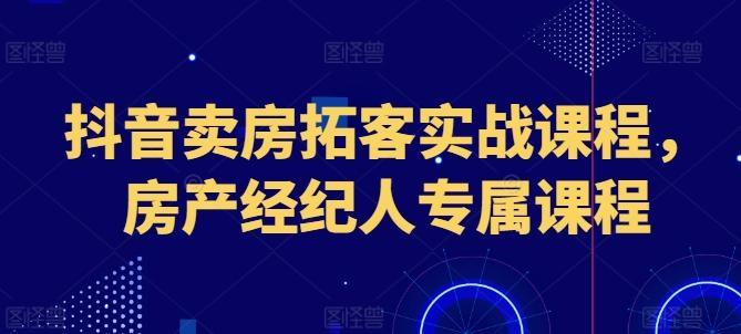 抖音卖房拓客实战课程，房产经纪人专属课程_就是爱分享