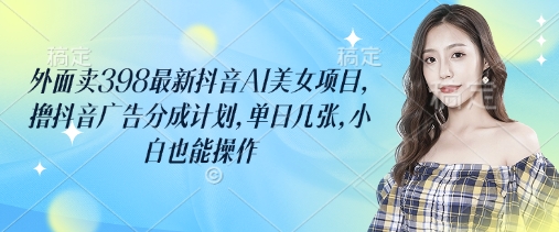 外面卖398最新抖音AI美女项目，撸抖音广告分成计划，单日几张，小白也能操作_就是爱分享