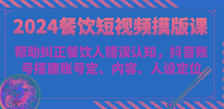 2024餐饮短视频摸版课-帮助纠正餐饮人错误认知，抖音账号搭建账号定、内容、人设定位_就是爱分享