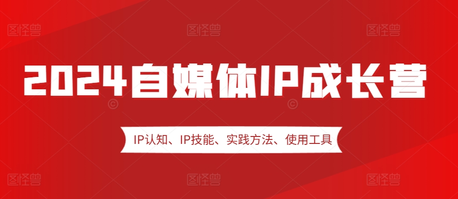 2024自媒体IP成长营，IP认知、IP技能、实践方法、使用工具、嘉宾分享等_就是爱分享