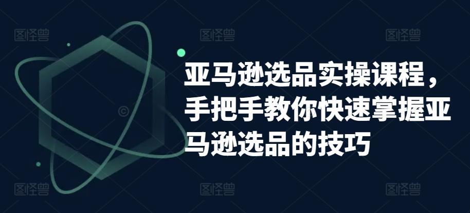 亚马逊选品实操课程，手把手教你快速掌握亚马逊选品的技巧_就是爱分享