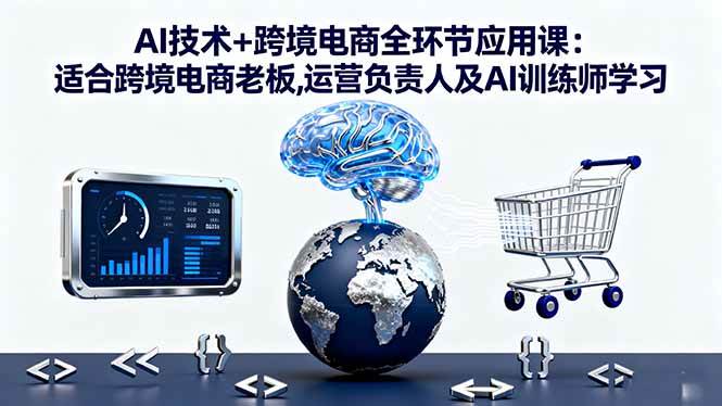 （16300期）AI技术+跨境电商全环节应用课:适合跨境电商老板,运营负责人及AI训练师学习_就是爱分享