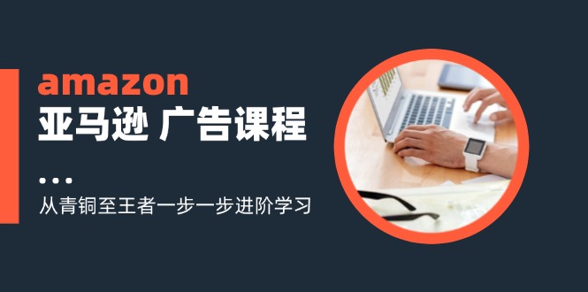 amazon亚马逊 广告课程：从青铜至王者一步一步进阶学习(16节_就是爱分享