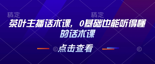 茶叶主播话术课，0基础也能听得懂的话术课_就是爱分享