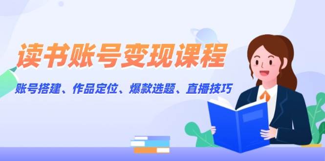 读书账号变现课程：账号搭建、作品定位、爆款选题、直播技巧_就是爱分享