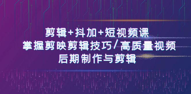 剪辑+抖加+短视频课： 掌握剪映剪辑技巧/高质量视频/后期制作与剪辑(50节)_就是爱分享