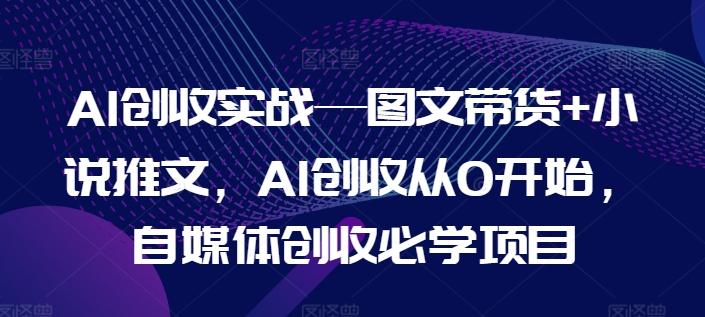 AI创收实战—图文带货+小说推文，AI创收从0开始，自媒体创收必学项目_就是爱分享
