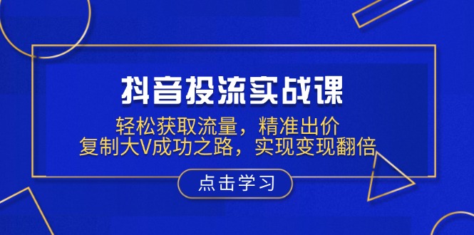 抖音投流实战课，轻松获取流量，精准出价，复制大V成功之路，实现变现翻倍_就是爱分享
