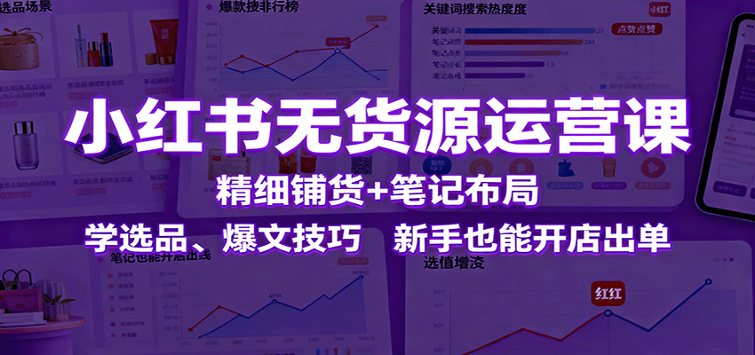 小红书无货源运营课：精细铺货+笔记布局，学选品、爆文技巧，新手也能开店出单_就是爱分享