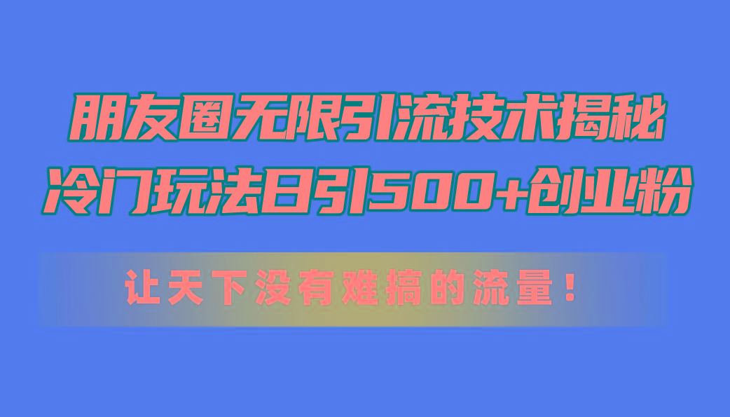 朋友圈无限引流技术揭秘，一个冷门玩法日引500+创业粉，让天下没有难搞..._就是爱分享