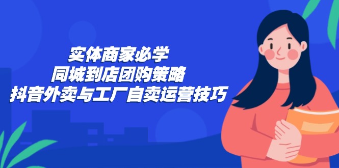 实体商家必学：同城到店团购策略：抖音外卖与工厂自卖运营技巧_就是爱分享