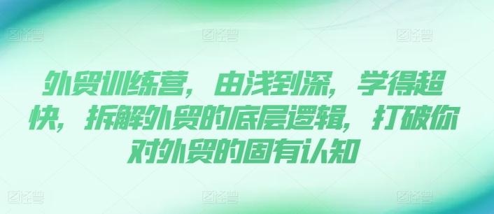 外贸训练营，由浅到深，学得超快，拆解外贸的底层逻辑，打破你对外贸的固有认知_就是爱分享