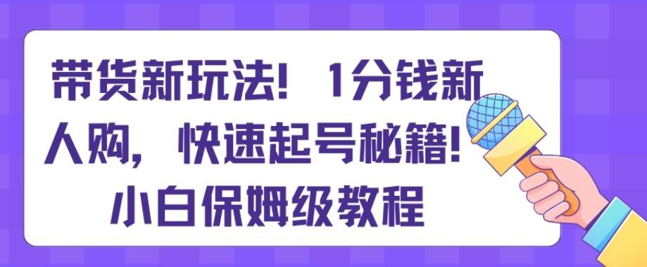 带货新玩法，1分钱新人购，快速起号秘籍，小白保姆级教程【揭秘】_就是爱分享