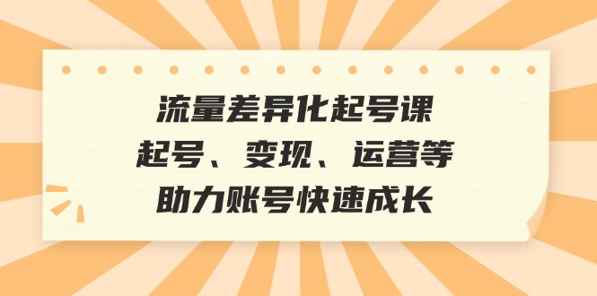 流量差异化起号课：起号、变现、运营等，助力账号快速成长_就是爱分享